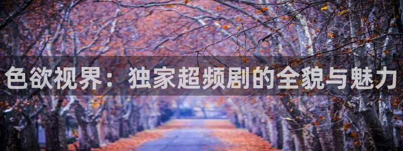 大地资源2在线观看高清免费：色欲视界：独家超频剧的全貌与魅力