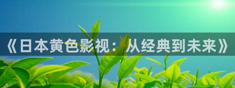 大地资源高清在线观看国语版狂飙：《日本黄色影视：从经典到未来》
